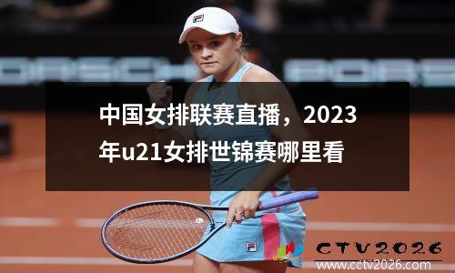 中国女排联赛直播，2023年u21女排世锦赛哪里看
