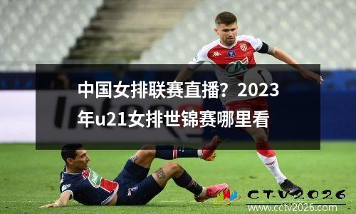 中国女排联赛直播？2023年u21女排世锦赛哪里看