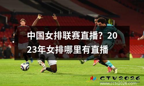 中国女排联赛直播？2023年女排哪里有直播