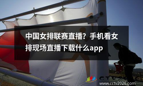 中国女排联赛直播？手机看女排现场直播下载什么app