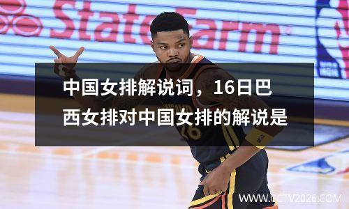 中国女排解说词，16日巴西女排对中国女排的解说是