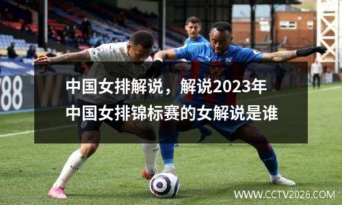 中国女排解说，解说2023年中国女排锦标赛的女解说是谁