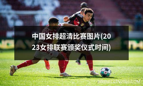 中国女排超清比赛图片(2023女排联赛颁奖仪式时间)