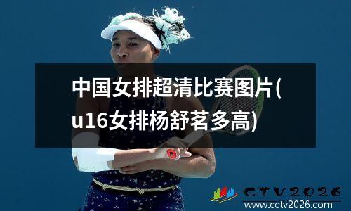 中国女排超清比赛图片(u16女排杨舒茗多高)