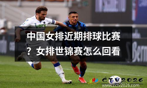 中国女排近期排球比赛？女排世锦赛怎么回看