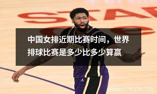 中国女排近期比赛时间，世界排球比赛是多少比多少算赢