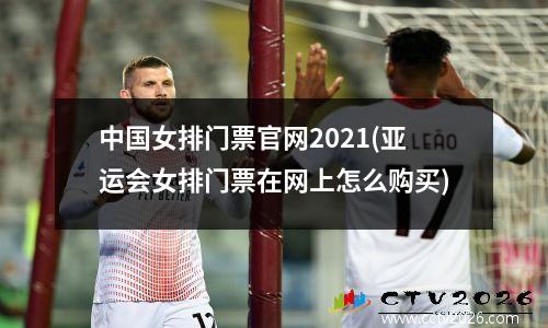中国女排门票官网2021(亚运会女排门票在网上怎么购买)