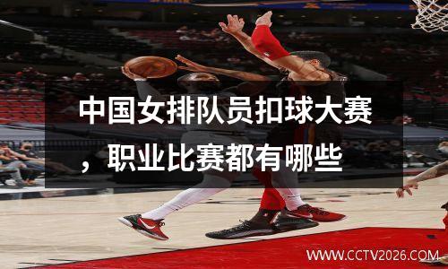 中国女排队员扣球大赛，职业比赛都有哪些