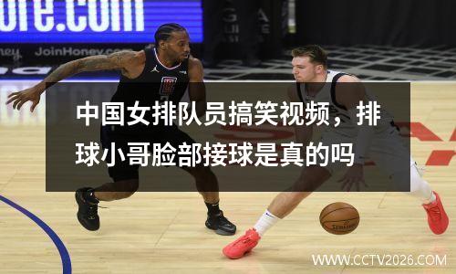 中国女排队员搞笑视频，排球小哥脸部接球是真的吗