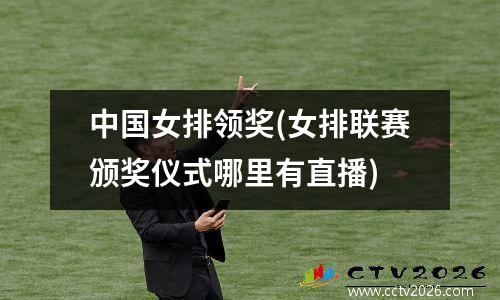 中国女排领奖(女排联赛颁奖仪式哪里有直播)