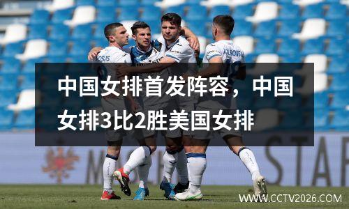 中国女排首发阵容，中国女排3比2胜美国女排