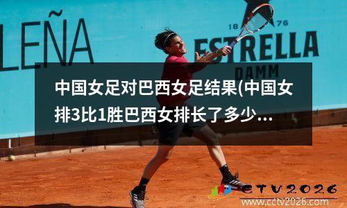 中国女足对巴西女足结果(中国女排3比1胜巴西女排长了多少小分现在世界排第几)