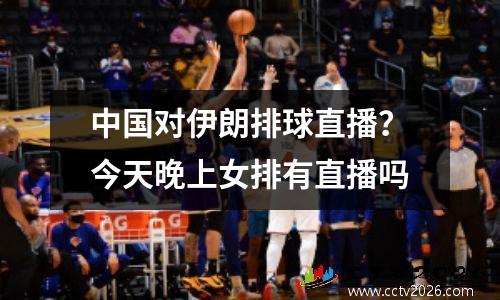 中国对伊朗排球直播？今天晚上女排有直播吗