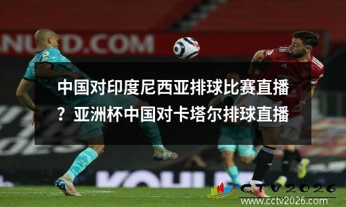 中国对印度尼西亚排球比赛直播？亚洲杯中国对卡塔尔排球直播