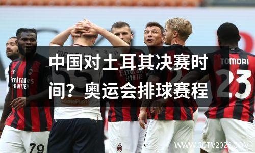 中国对土耳其决赛时间？奥运会排球赛程