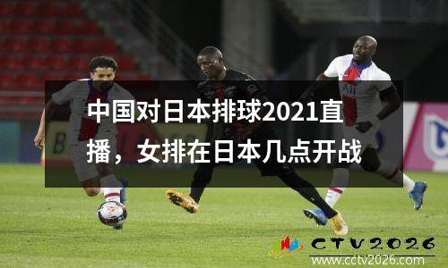 中国对日本排球2021直播，女排在日本几点开战