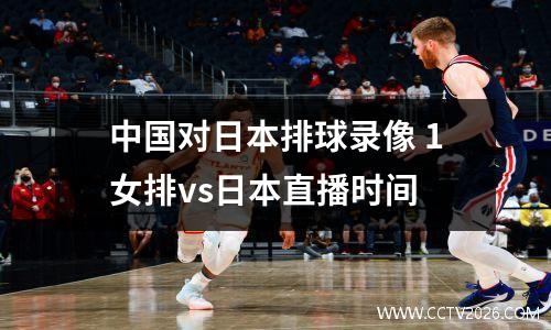 中国对日本排球录像 1女排vs日本直播时间