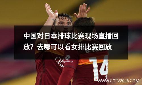 中国对日本排球比赛现场直播回放？去哪可以看女排比赛回放
