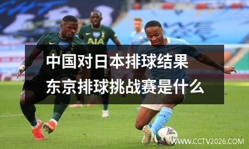 中国对日本排球结果 东京排球挑战赛是什么