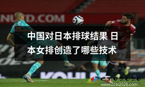 中国对日本排球结果 日本女排创造了哪些技术