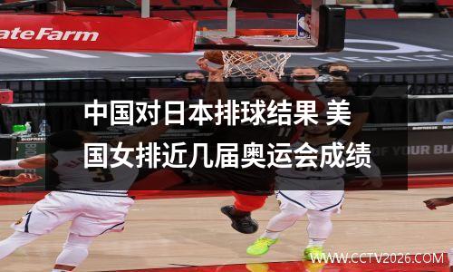 中国对日本排球结果 美国女排近几届奥运会成绩