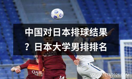 中国对日本排球结果？日本大学男排排名