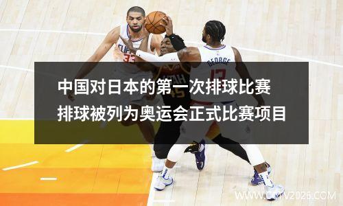 中国对日本的第一次排球比赛 排球被列为奥运会正式比赛项目