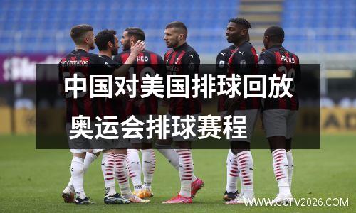 中国对美国排球回放 奥运会排球赛程