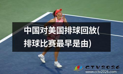 中国对美国排球回放(排球比赛最早是由)