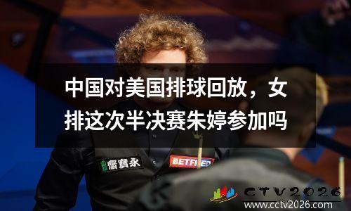 中国对美国排球回放，女排这次半决赛朱婷参加吗
