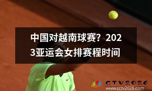 中国对越南球赛？2023亚运会女排赛程时间