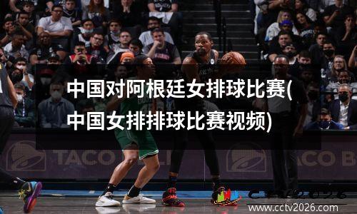 中国对阿根廷女排球比赛(中国女排排球比赛视频)