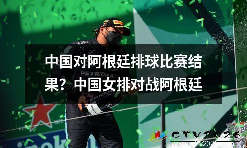 中国对阿根廷排球比赛结果？中国女排对战阿根廷
