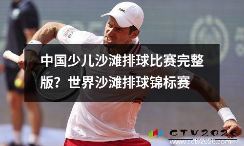 中国少儿沙滩排球比赛完整版？世界沙滩排球锦标赛
