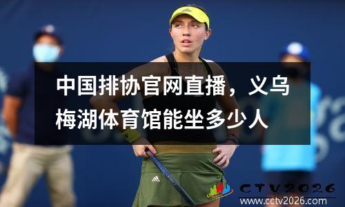 中国排协官网直播，义乌梅湖体育馆能坐多少人