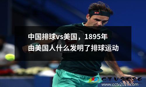 中国排球vs美国，1895年由美国人什么发明了排球运动