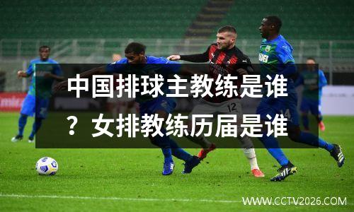 中国排球主教练是谁？女排教练历届是谁