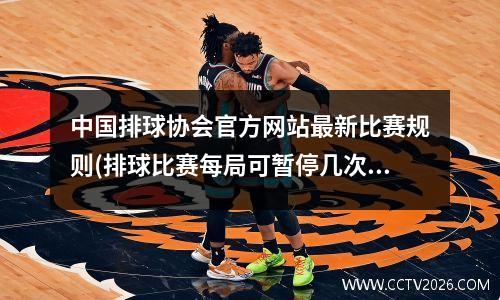 中国排球协会官方网站最新比赛规则(排球比赛每局可暂停几次)