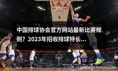中国排球协会官方网站最新比赛规则？2023年招收排球特长生大学有哪些