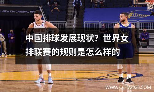 中国排球发展现状？世界女排联赛的规则是怎么样的