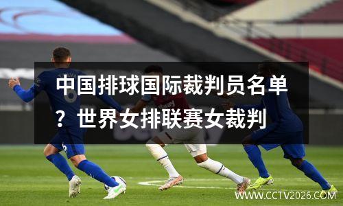 中国排球国际裁判员名单？世界女排联赛女裁判