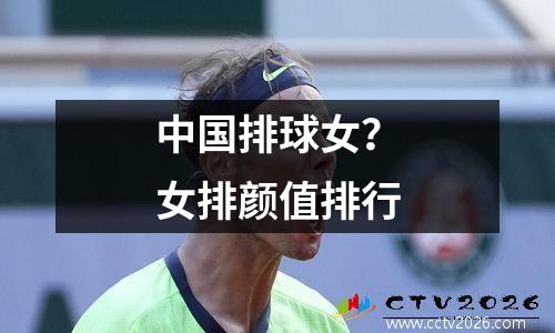 中国排球女？女排颜值排行