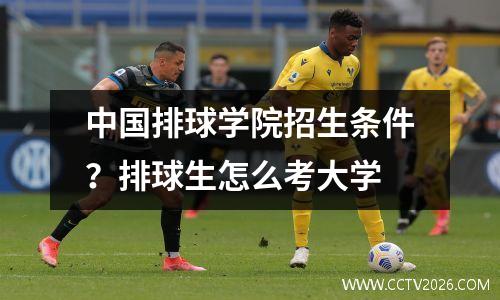 中国排球学院招生条件？排球生怎么考大学