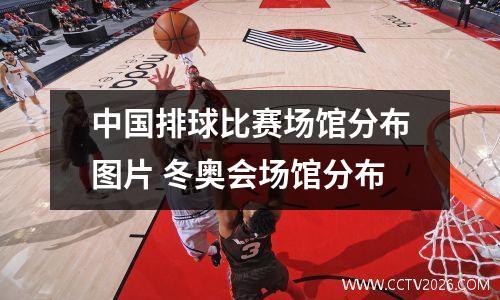 中国排球比赛场馆分布图片 冬奥会场馆分布