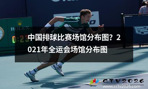 中国排球比赛场馆分布图？2021年全运会场馆分布图
