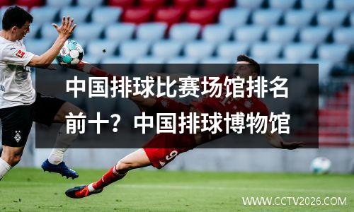 中国排球比赛场馆排名前十？中国排球博物馆