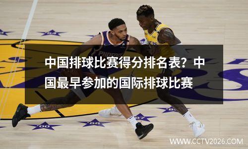 中国排球比赛得分排名表？中国最早参加的国际排球比赛