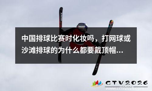 中国排球比赛时化妆吗，打网球或沙滩排球的为什么都要戴顶帽子和眼睛