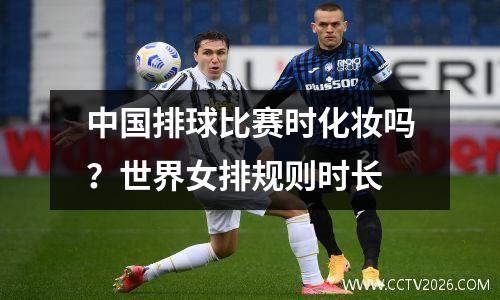 中国排球比赛时化妆吗？世界女排规则时长