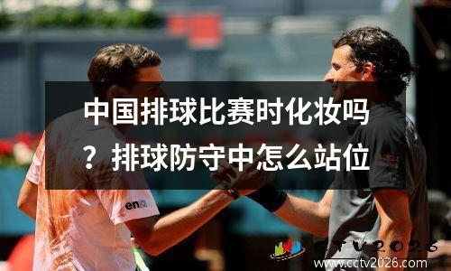 中国排球比赛时化妆吗？排球防守中怎么站位